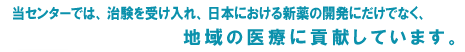 当センターでは、治験を受け入れ、日本における新薬の開発にだけでなく、地域の医療に貢献しています。